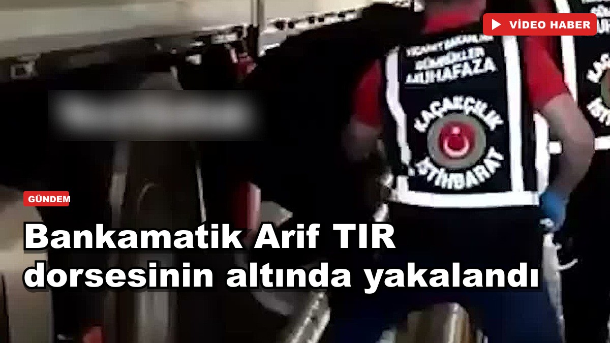 Bankamatik Arif yurt dışına kaçarken TIR dorsesinin altında yakalandı