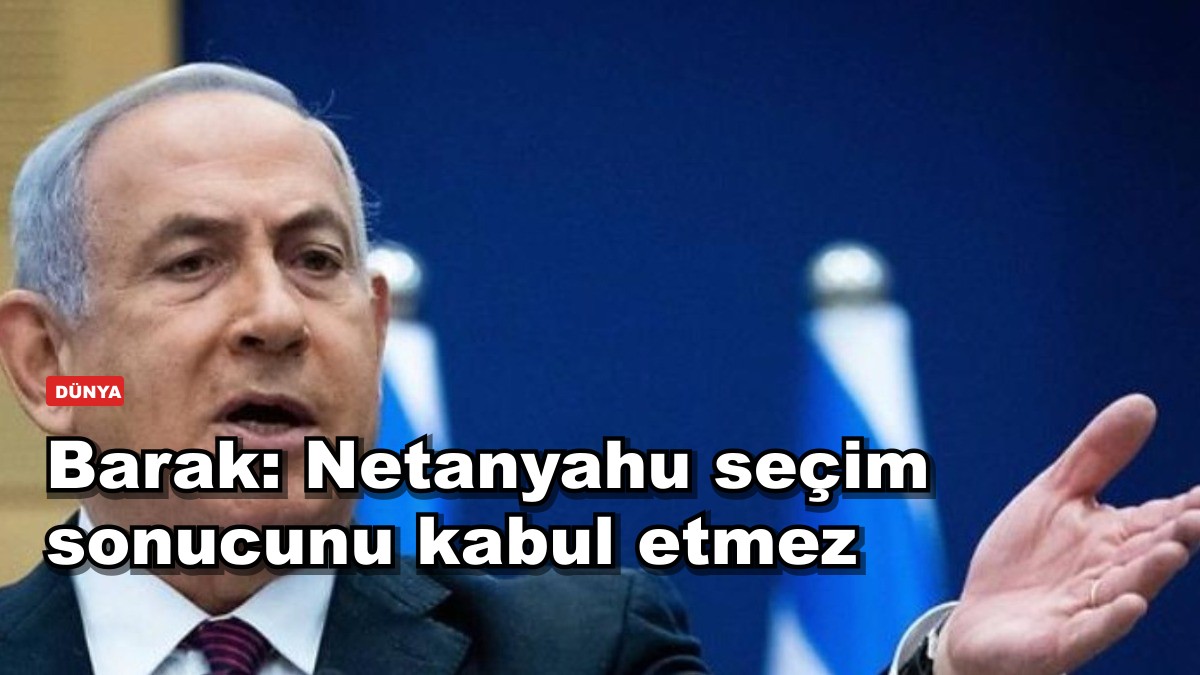 Barak: Netanyahu seçim sonucunu kabul etmez