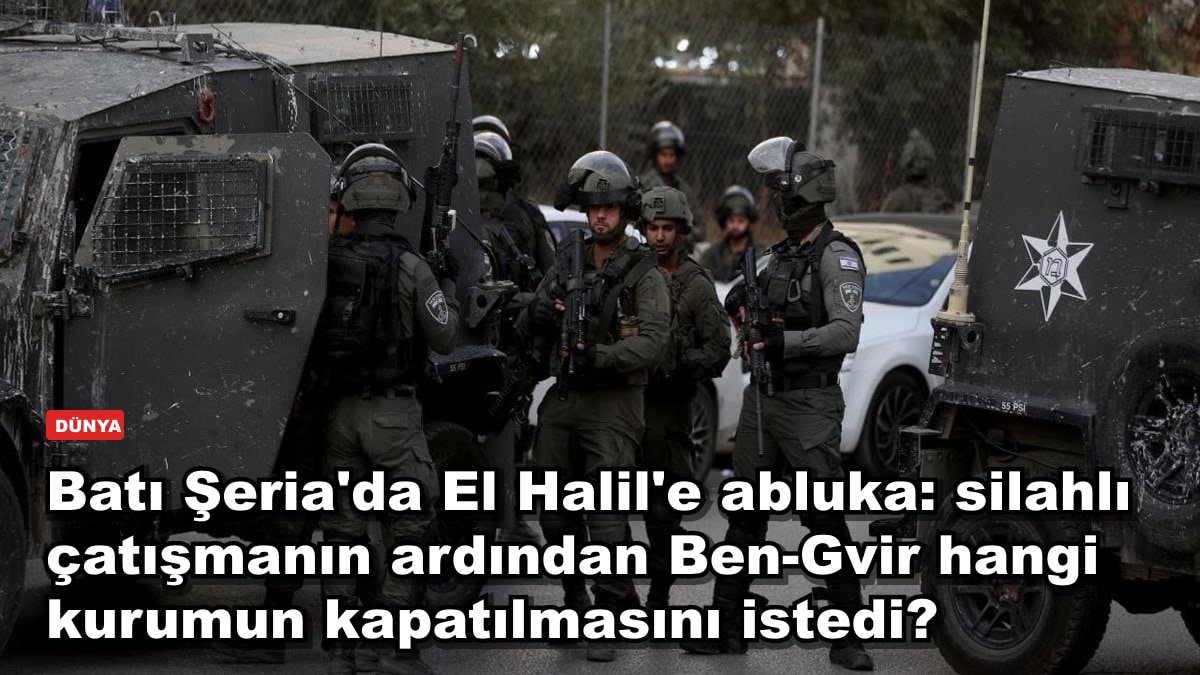 Batı Şeria'da El Halil'e abluka: silahlı çatışmanın ardından Ben-Gvir hangi kurumun kapatılmasını istedi?