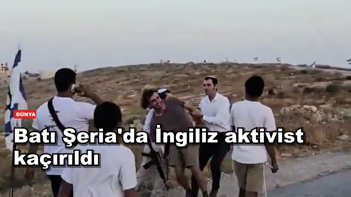 Batı Şeria'da İngiliz aktivist silahlı yerleşimcilerce kaçırıldı