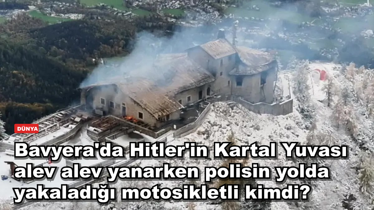 Bavyera'da Hitler'in Kartal Yuvası alev alev yanarken polisin yolda yakaladığı motosikletli kimdi?