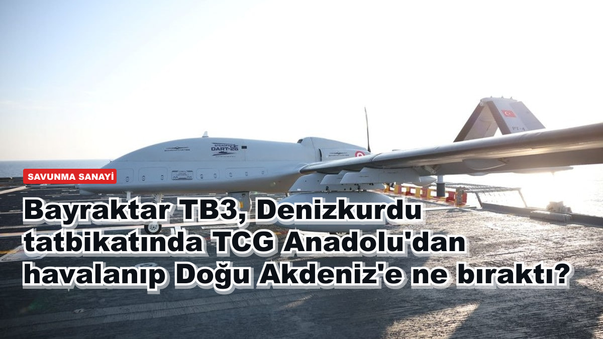 Bayraktar TB3, Denizkurdu tatbikatında TCG Anadolu'dan havalanıp Doğu Akdeniz'e ne bıraktı?