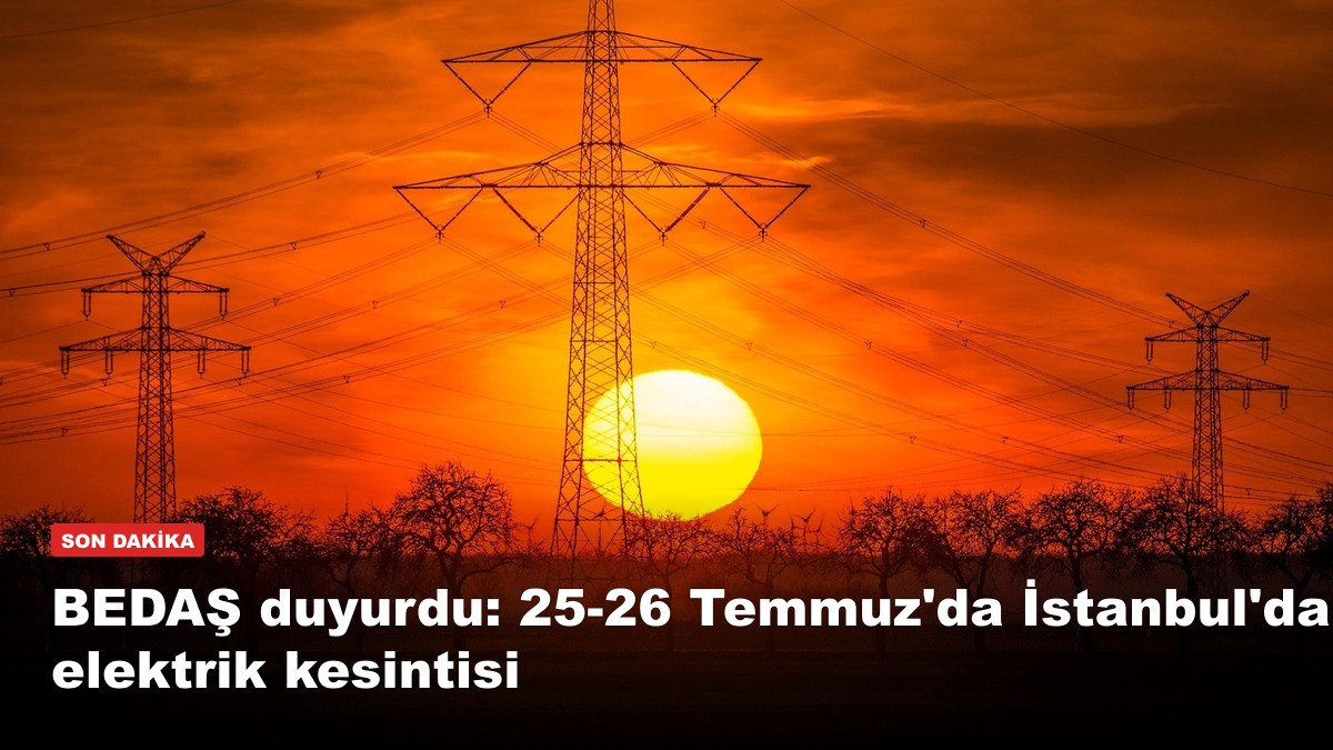 BEDAŞ duyurdu: 25-26 Temmuz'da İstanbul'da elektrik kesintisi — İşte etkilenen ilçe ve mahalleler