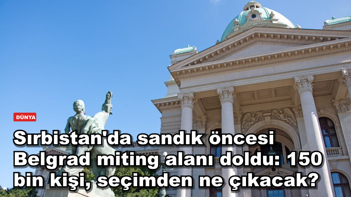 Sırbistan'da sandık öncesi Belgrad miting alanı doldu: 150 bin kişi, seçimden ne çıkacak?