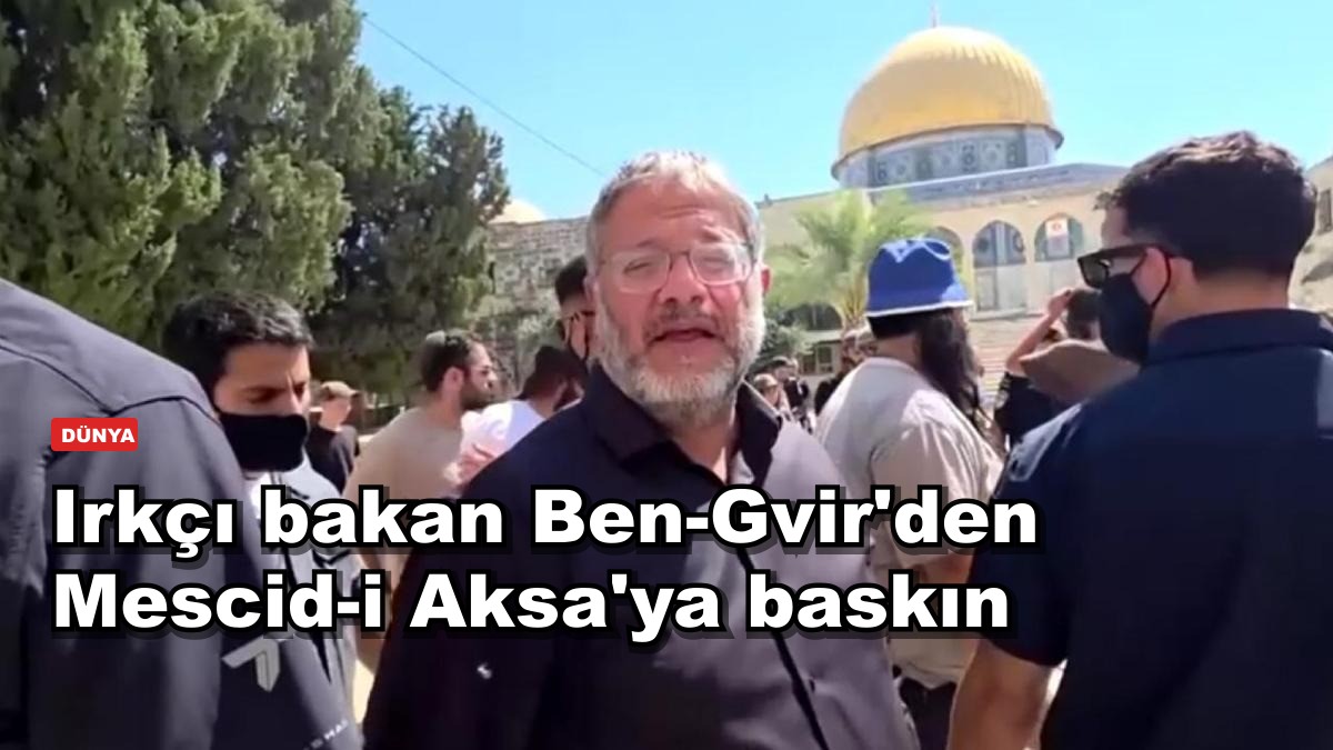 Irkçı bakan Ben-Gvir'den Mescid-i Aksa'ya baskın