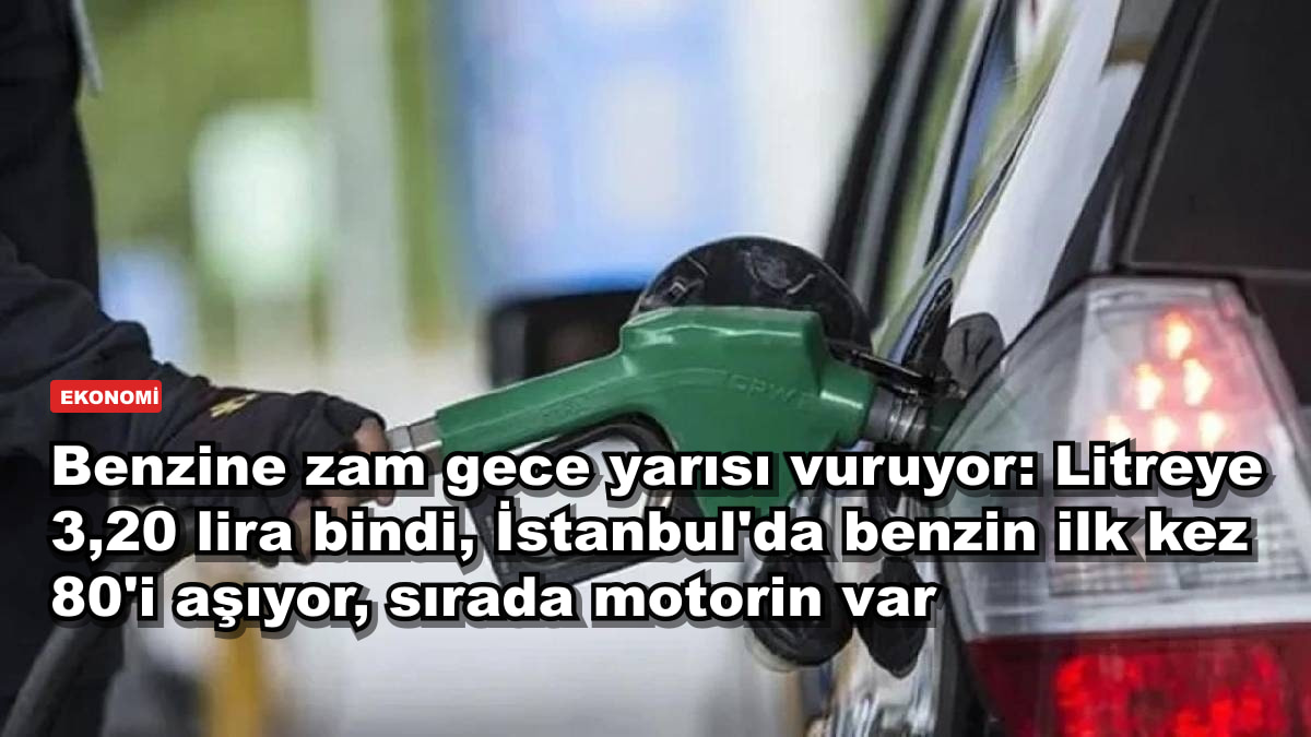 Benzine zam gece yarısı vuruyor: Litreye 3,20 lira bindi, İstanbul'da benzin ilk kez 80'i aşıyor, sırada motorin var