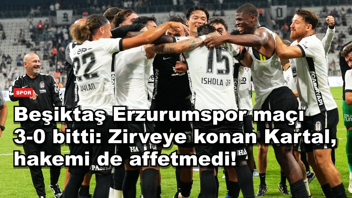 Beşiktaş Erzurumspor maçı 3-0 bitti: Zirveye konan Kartal, hakemi de affetmedi!