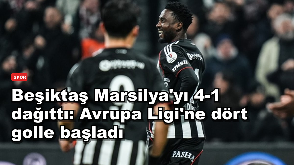Beşiktaş Marsilya'yı 4-1 dağıttı: Avrupa Ligi'ne dört golle başladı