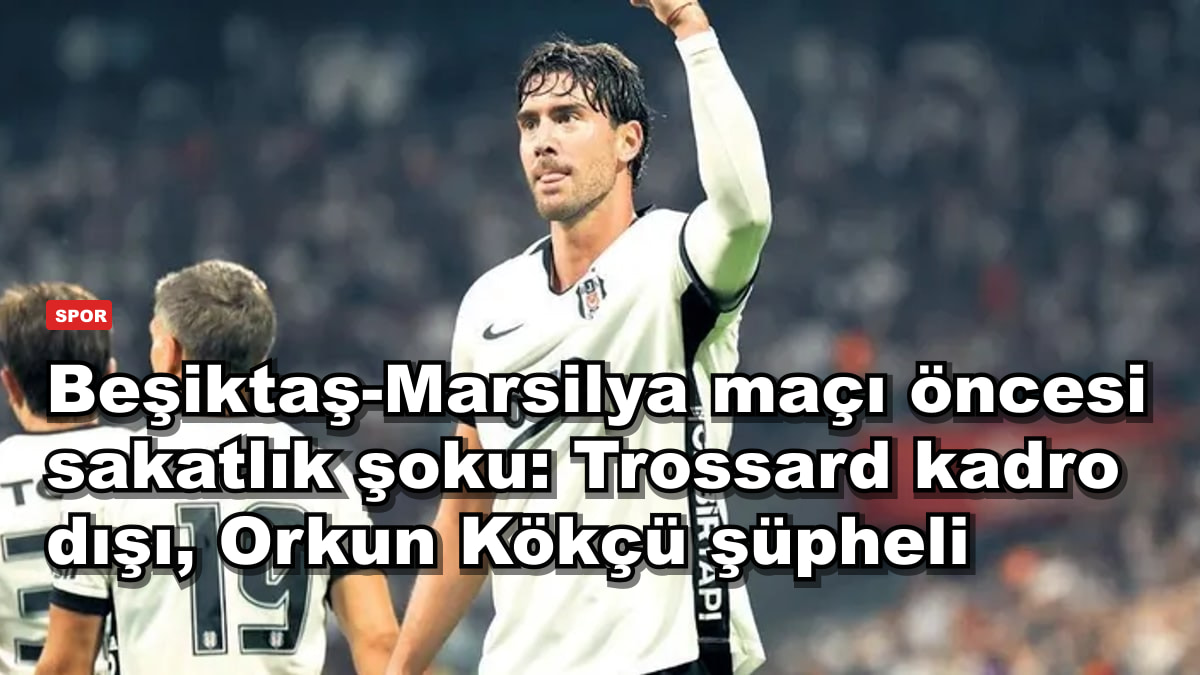 Beşiktaş-Marsilya maçı öncesi sakatlık şoku: Trossard kadro dışı, Orkun Kökçü şüpheli