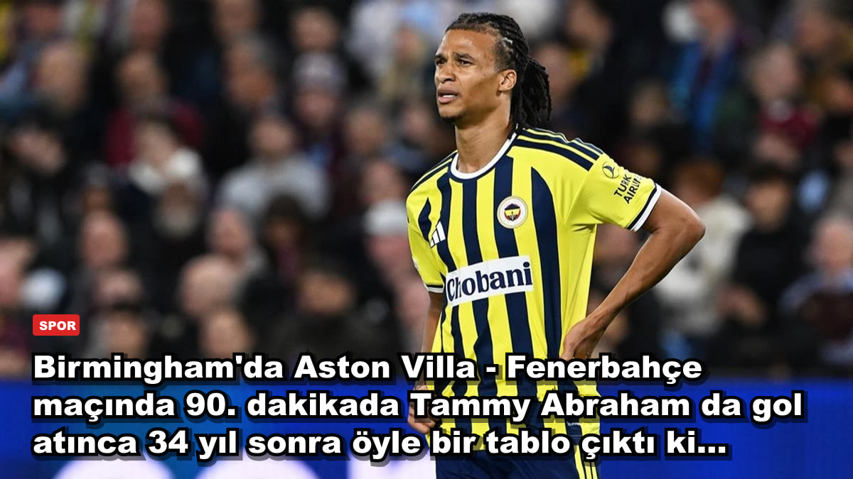 Birmingham'da Aston Villa - Fenerbahçe maçında 90. dakikada Tammy Abraham da gol atınca 34 yıl sonra öyle bir tablo çıktı ki...