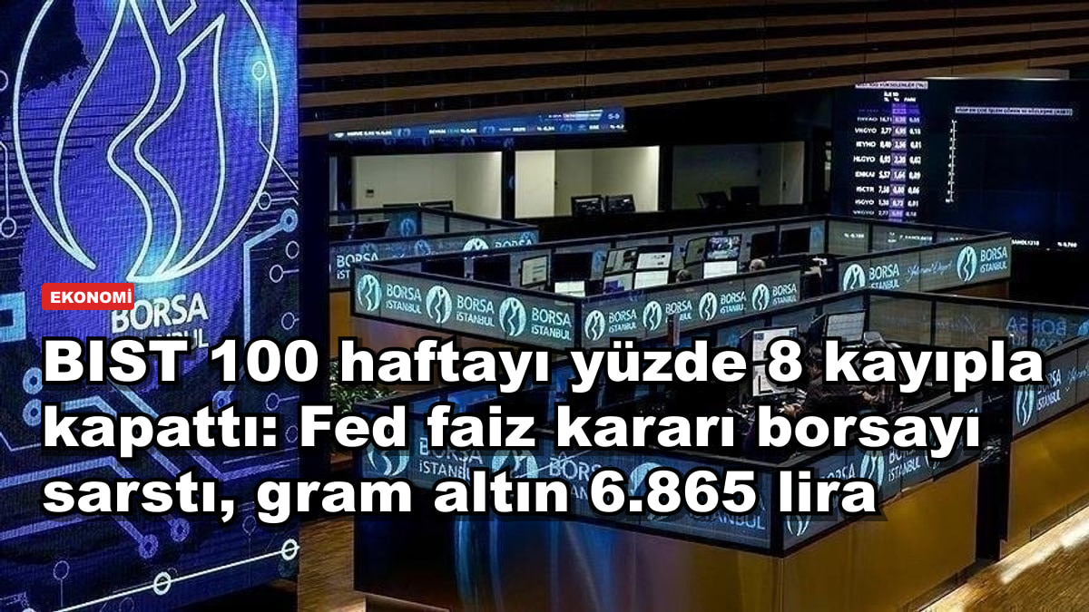 BIST 100 haftayı yüzde 8 kayıpla kapattı: Fed faiz kararı borsayı sarstı, gram altın 6.865 lira