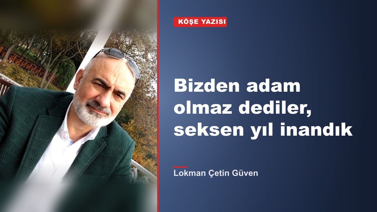 Bizden adam olmaz dediler, seksen yıl inandık