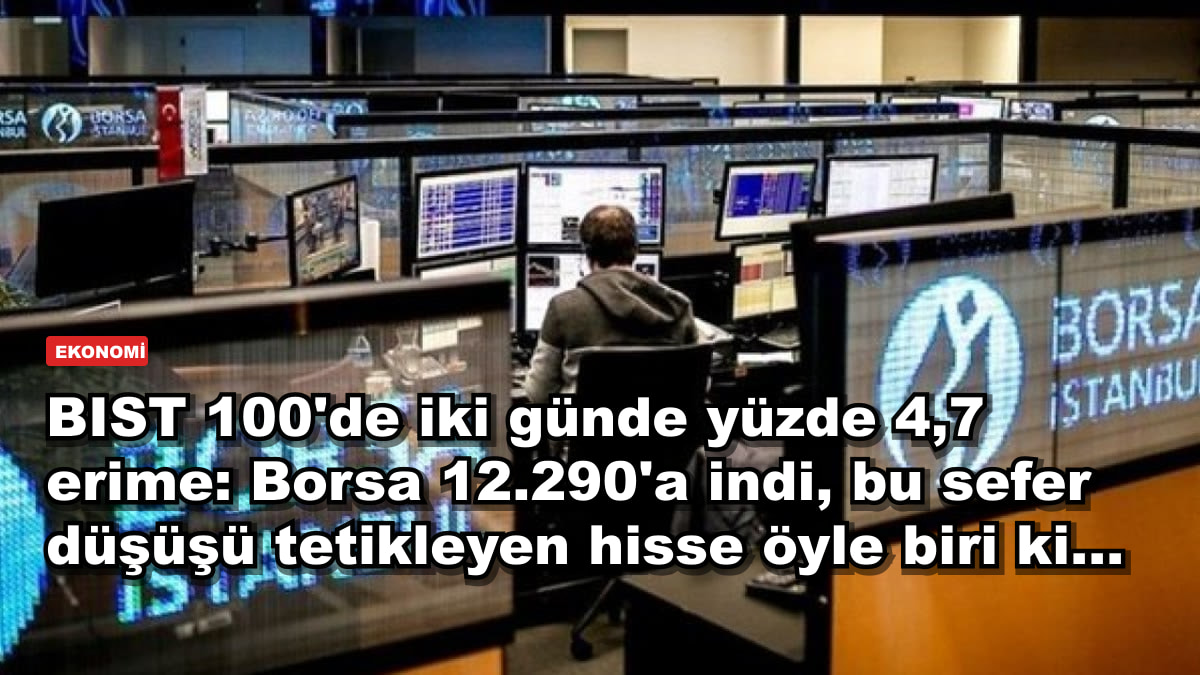 BIST 100'de iki günde yüzde 4,7 erime: Borsa 12.290'a indi, bu sefer düşüşü tetikleyen hisse öyle biri ki…