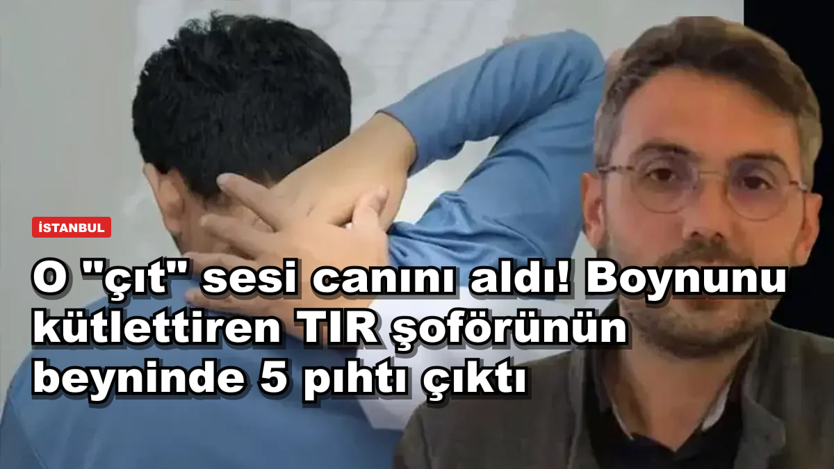 O "çıt" sesi canını aldı! Boynunu kütlettiren TIR şoförünün beyninde 5 pıhtı çıktı