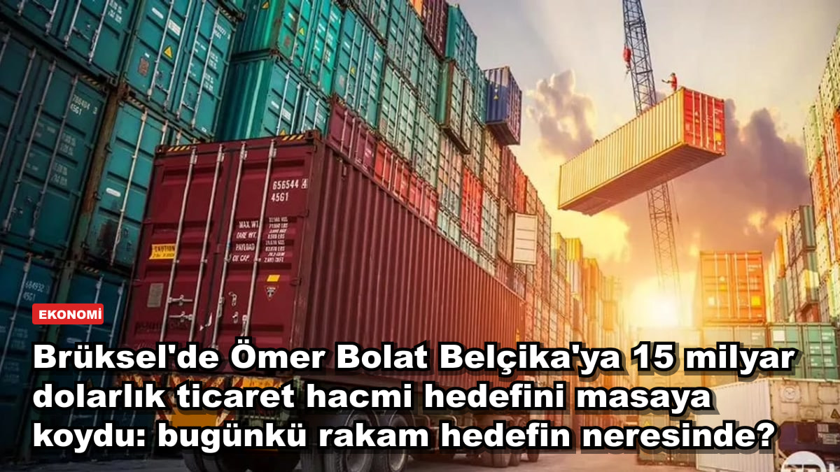 Brüksel'de Ömer Bolat Belçika'ya 15 milyar dolarlık ticaret hacmi hedefini masaya koydu: bugünkü rakam hedefin neresinde?
