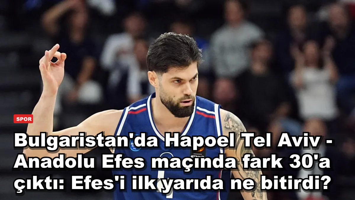 Bulgaristan'da Hapoel Tel Aviv - Anadolu Efes maçında fark 30'a çıktı: Efes'i ilk yarıda ne bitirdi?