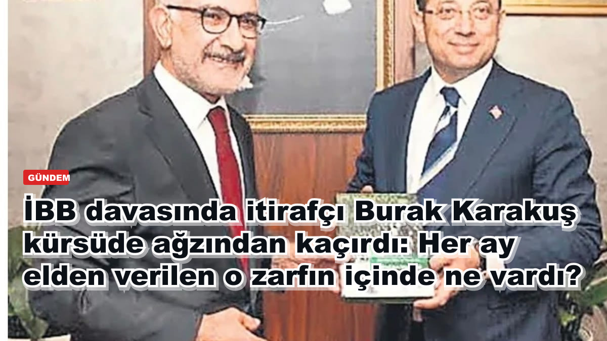 İBB davasında itirafçı Burak Karakuş kürsüde ağzından kaçırdı: Her ay elden verilen o zarfın içinde ne vardı?