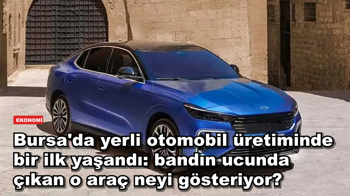 Bursa'da yerli otomobil üretiminde bir ilk yaşandı: bandın ucunda çıkan o araç neyi gösteriyor?