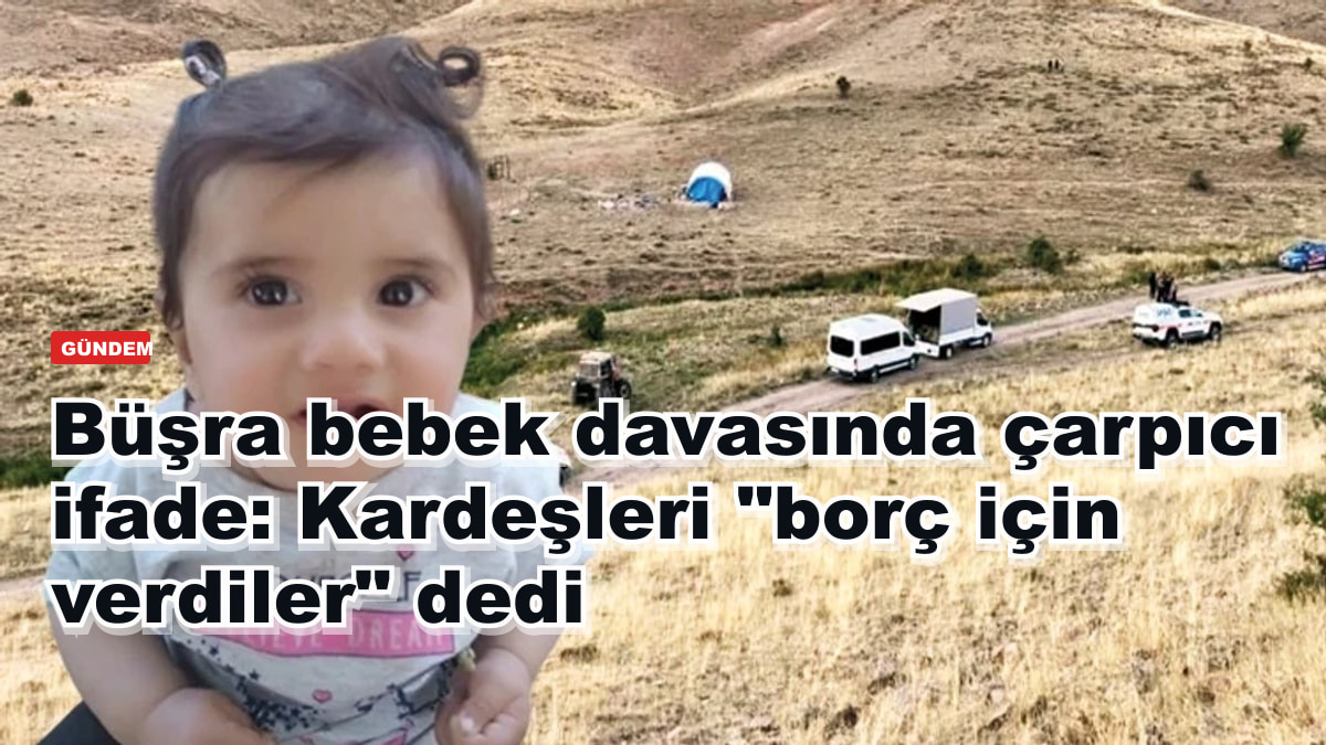 Büşra bebek davasında çarpıcı ifade: Kardeşleri "borç için verdiler" dedi