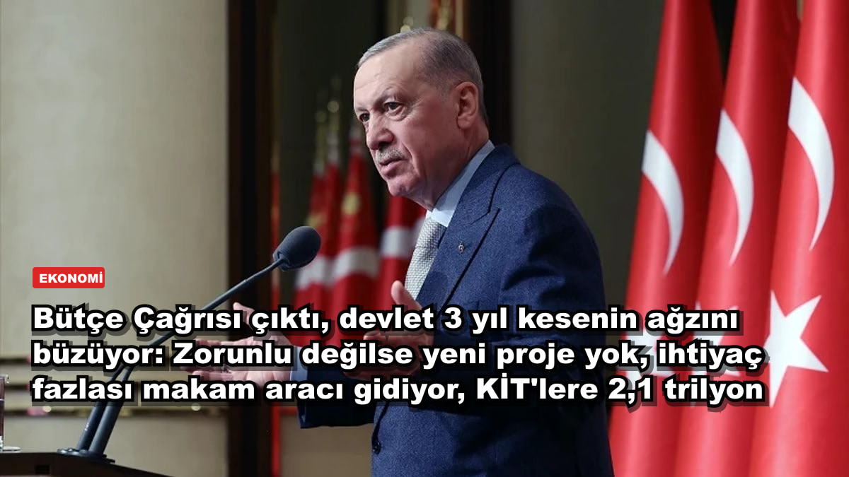 Bütçe Çağrısı çıktı, devlet 3 yıl kesenin ağzını büzüyor: Zorunlu değilse yeni proje yok, ihtiyaç fazlası makam aracı gidiyor, KİT'lere 2,1 trilyon