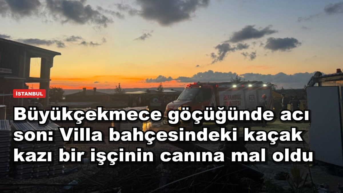 Büyükçekmece göçüğünde acı son: Villa bahçesindeki kaçak kazı bir işçinin canına mal oldu