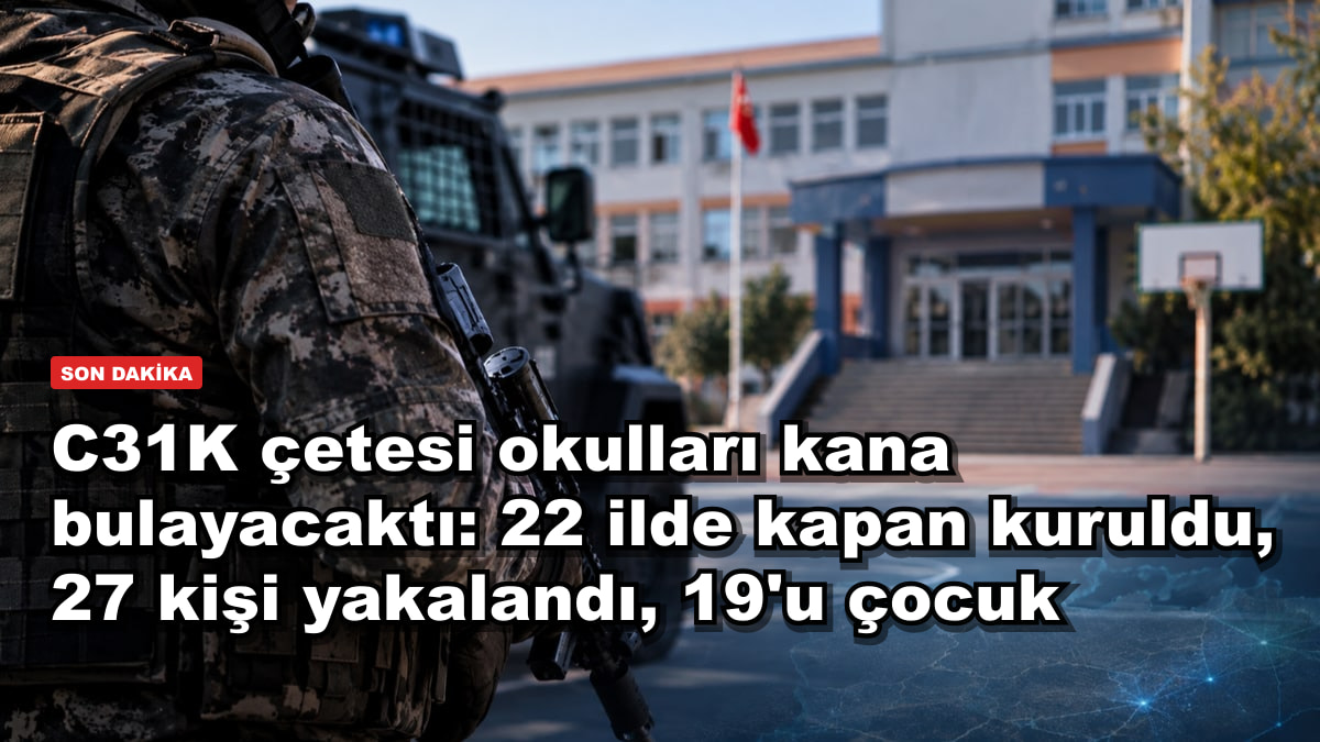 C31K çetesi okulları kana bulayacaktı: 22 ilde kapan kuruldu, 27 kişi yakalandı, 19'u çocuk