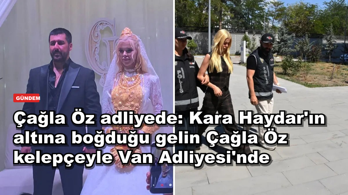 Çağla Öz adliyede: Kara Haydar'ın altına boğduğu gelin Çağla Öz kelepçeyle Van Adliyesi'nde