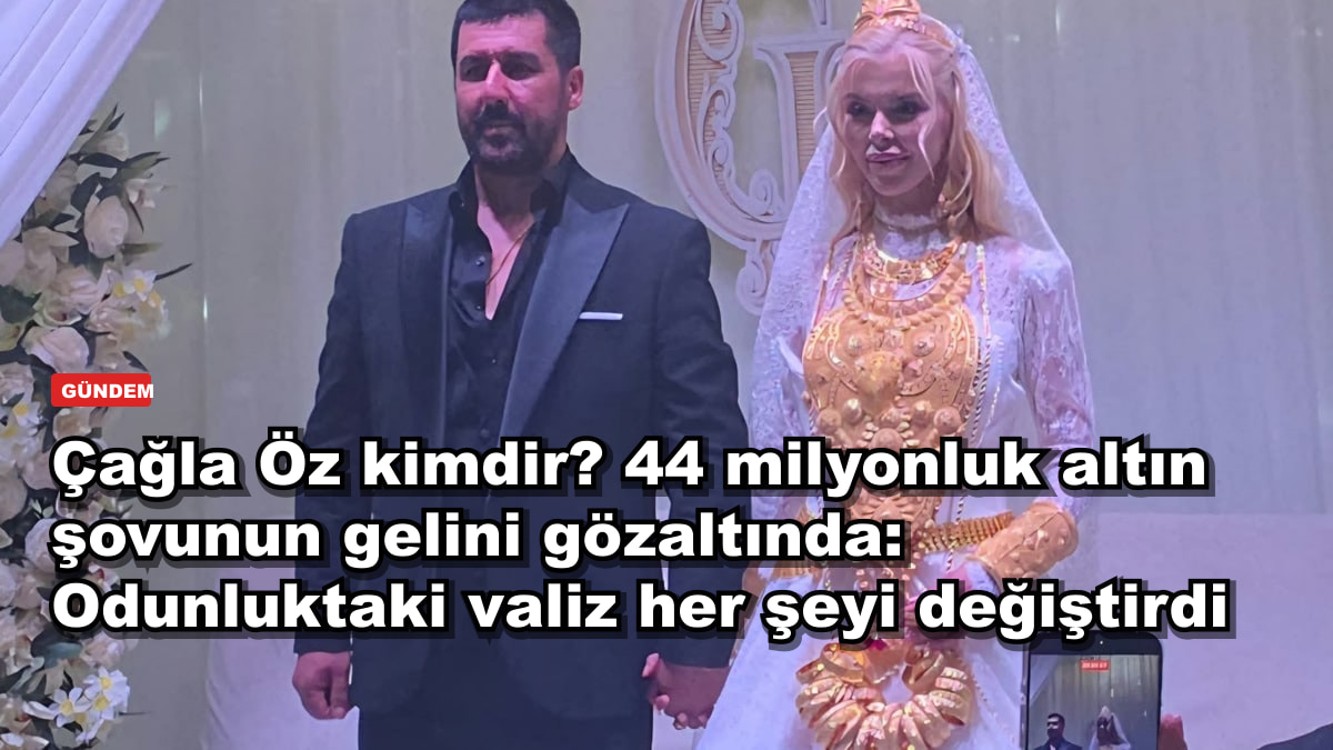 Çağla Öz kimdir? 44 milyonluk altın şovunun gelini gözaltında: Odunluktaki valiz her şeyi değiştirdi