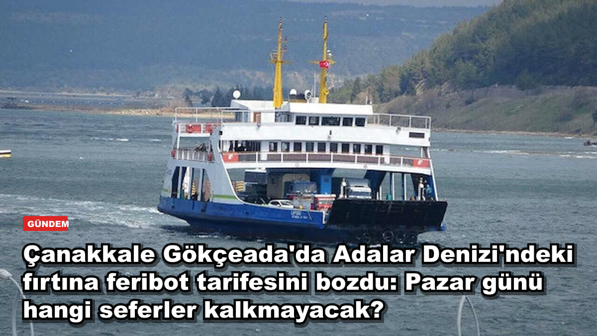 Çanakkale Gökçeada'da Adalar Denizi'ndeki fırtına feribot tarifesini bozdu: Pazar günü hangi seferler kalkmayacak?
