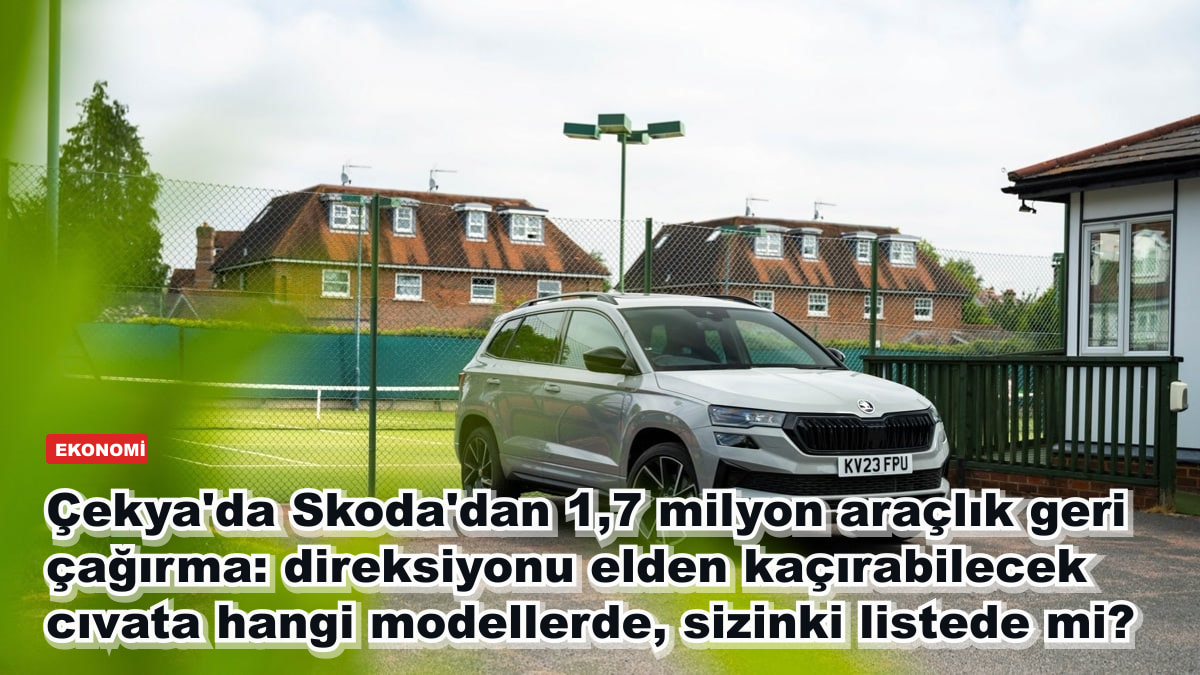 Çekya'da Skoda'dan 1,7 milyon araçlık geri çağırma: direksiyonu elden kaçırabilecek cıvata hangi modellerde, sizinki listede mi?