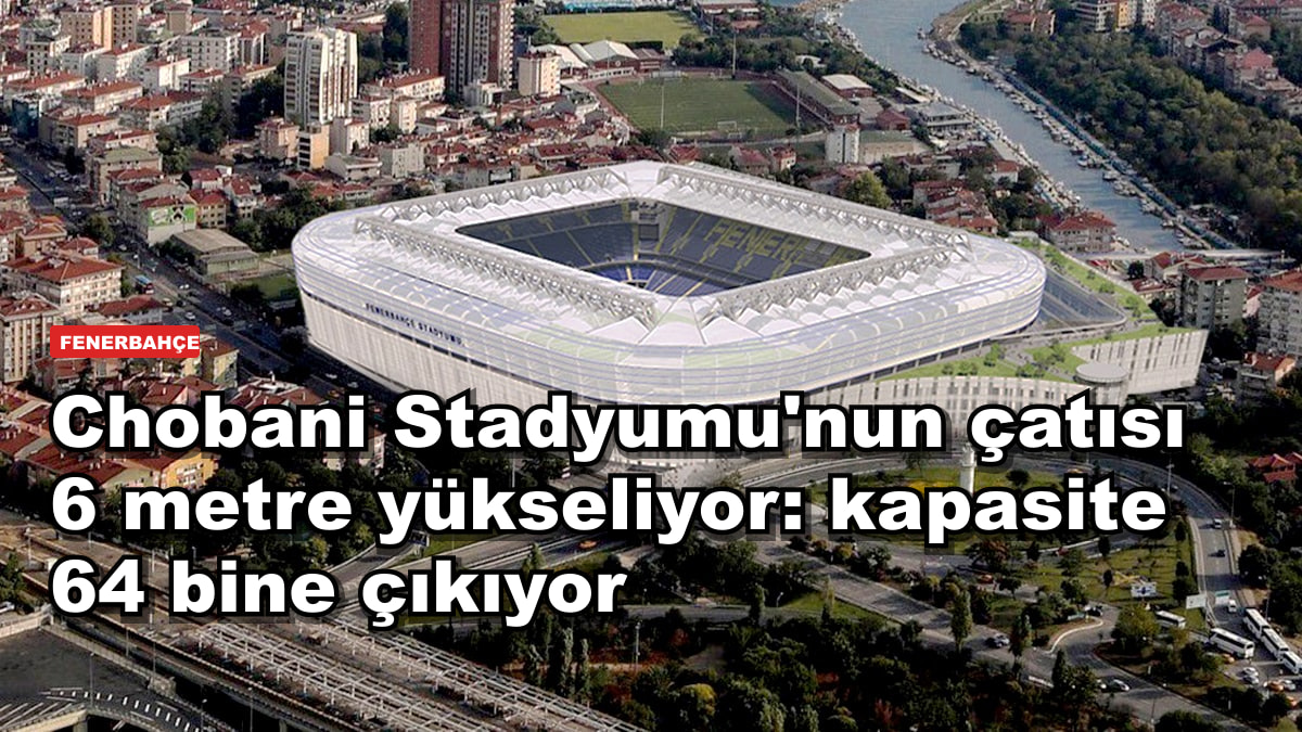 Chobani Stadyumu'nun çatısı 6 metre yükseliyor: kapasite 64 bine çıkıyor