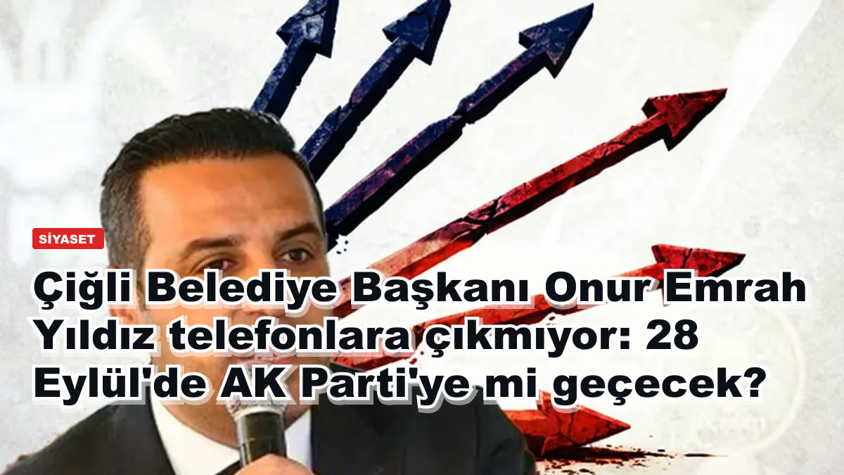 Çiğli Belediye Başkanı Onur Emrah Yıldız telefonlara çıkmıyor: 28 Eylül'de AK Parti'ye mi geçecek?