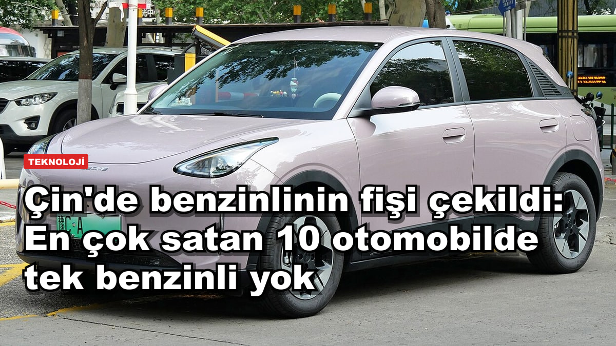 Çin'de benzinlinin fişi çekildi: En çok satan 10 otomobilde tek benzinli yok