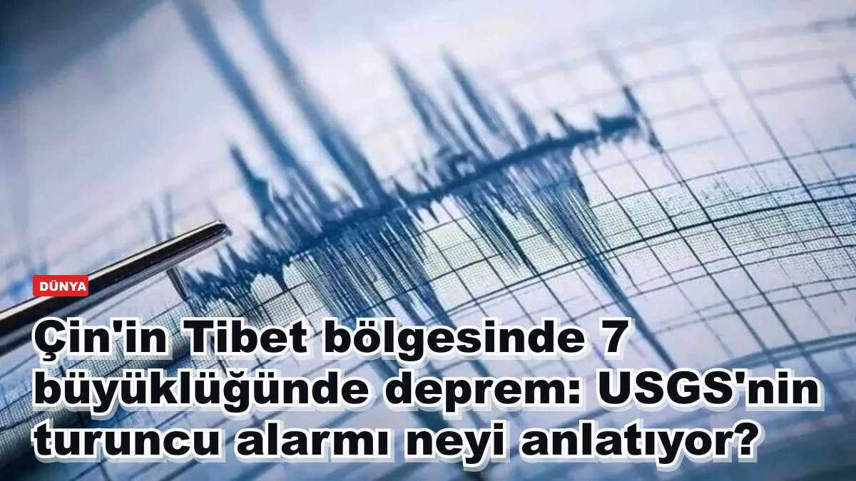 Çin'in Tibet bölgesinde 7 büyüklüğünde deprem: USGS'nin turuncu alarmı neyi anlatıyor?