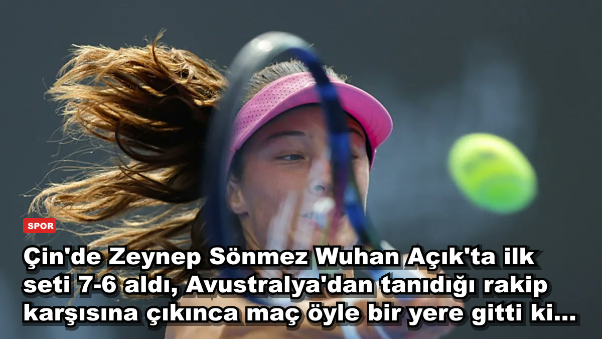 Çin'de Zeynep Sönmez Wuhan Açık'ta ilk seti 7-6 aldı, Avustralya'dan tanıdığı rakip karşısına çıkınca maç öyle bir yere gitti ki...