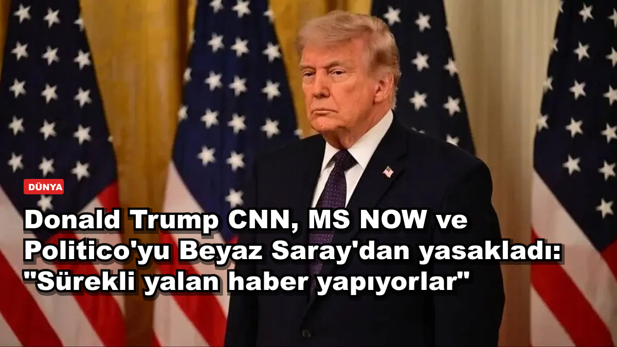 Donald Trump CNN, MS NOW ve Politico'yu Beyaz Saray'dan yasakladı: "Sürekli yalan haber yapıyorlar"