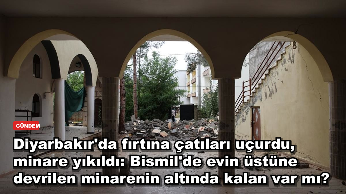 Diyarbakır'da fırtına çatıları uçurdu, minare yıkıldı: Bismil'de evin üstüne devrilen minarenin altında kalan var mı?