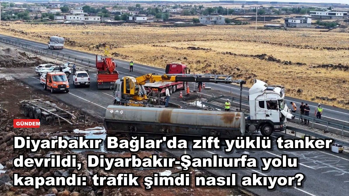 Diyarbakır Bağlar'da zift yüklü tanker devrildi, Diyarbakır-Şanlıurfa yolu kapandı: trafik şimdi nasıl akıyor?