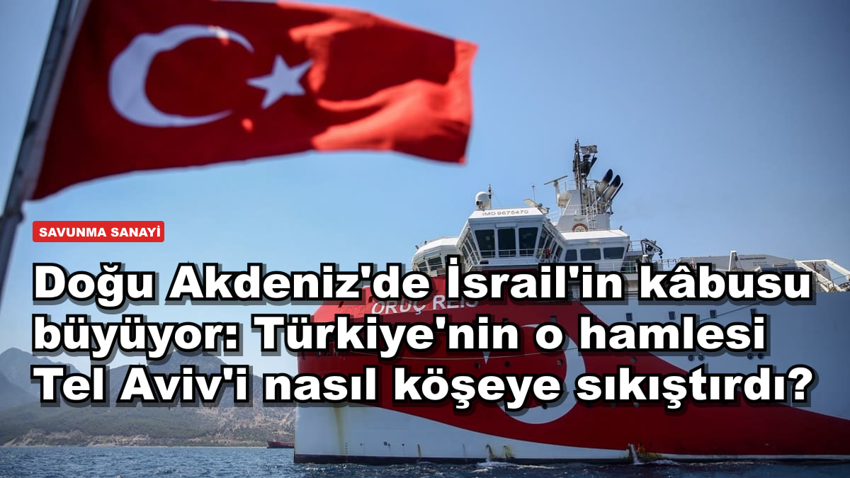 Doğu Akdeniz'de İsrail'in kâbusu büyüyor: Türkiye'nin o hamlesi Tel Aviv'i nasıl köşeye sıkıştırdı?