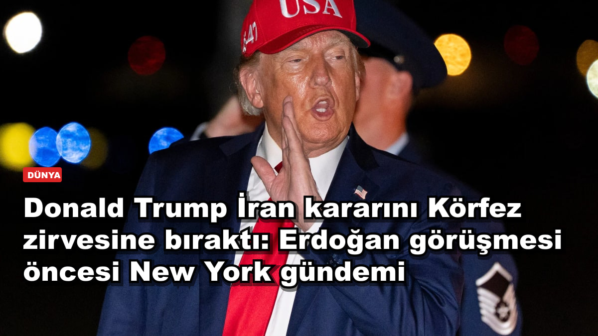 Donald Trump İran kararını Körfez zirvesine bıraktı: Erdoğan görüşmesi öncesi New York gündemi