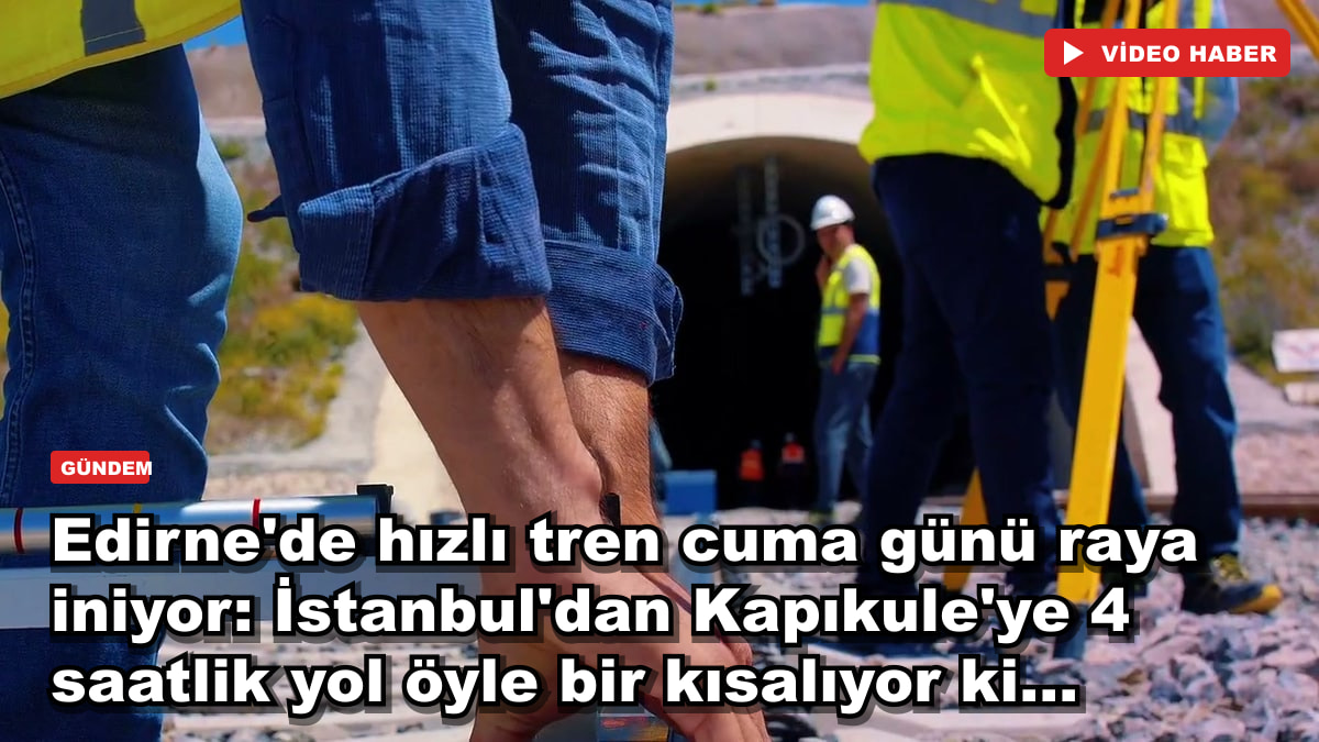 Edirne'de hızlı tren cuma günü raya iniyor: İstanbul'dan Kapıkule'ye 4 saatlik yol öyle bir kısalıyor ki...