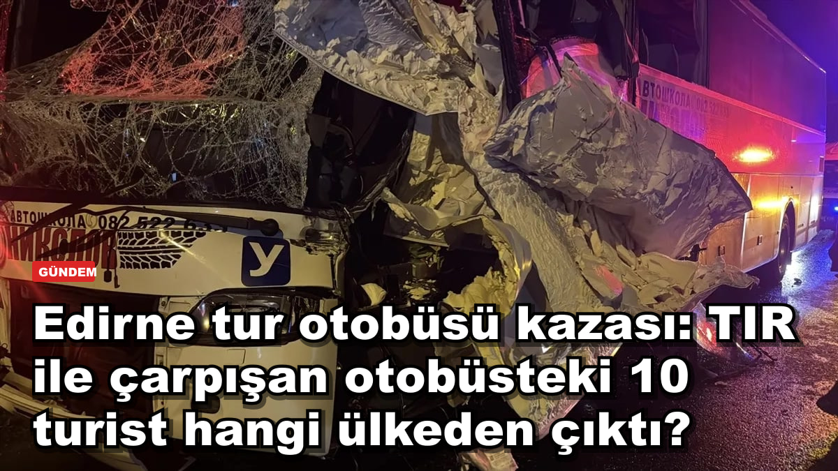 Edirne tur otobüsü kazası: TIR ile çarpışan otobüsteki 10 turist hangi ülkeden çıktı?