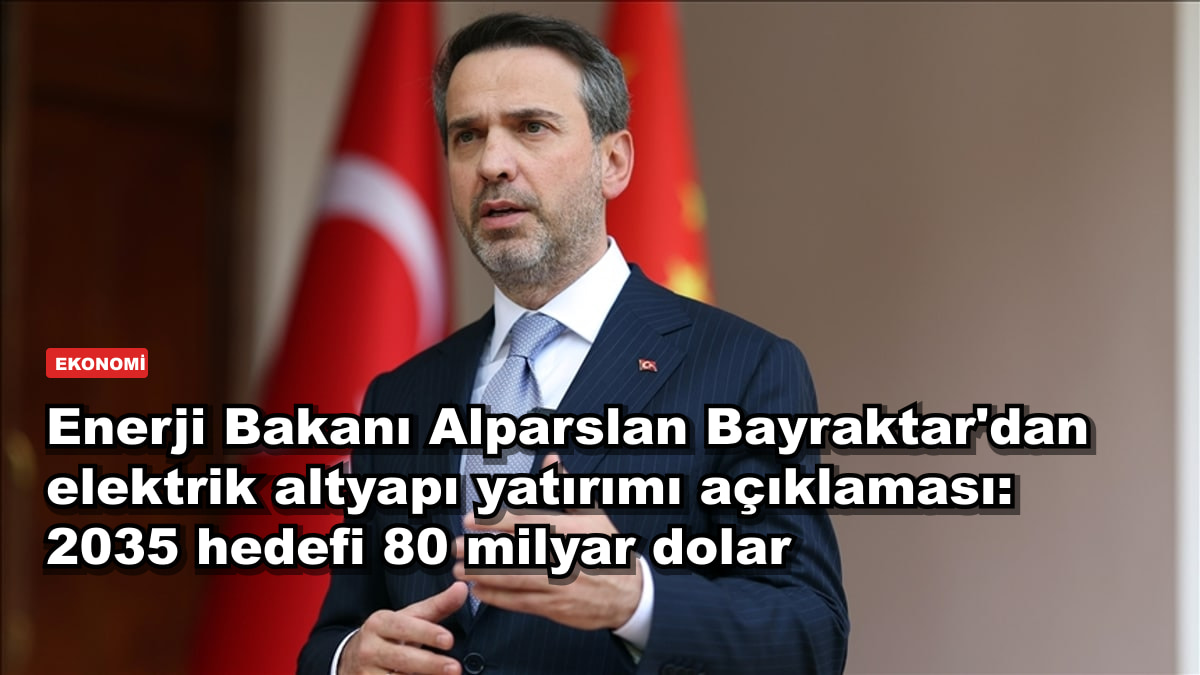 Enerji Bakanı Alparslan Bayraktar'dan elektrik altyapı yatırımı açıklaması: 2035 hedefi 80 milyar dolar