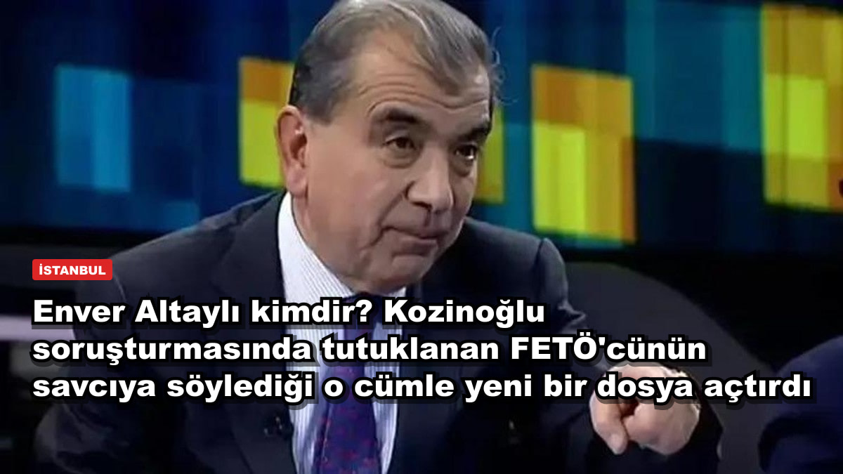Enver Altaylı kimdir? Kozinoğlu soruşturmasında tutuklanan FETÖ'cünün savcıya söylediği o cümle yeni bir dosya açtırdı