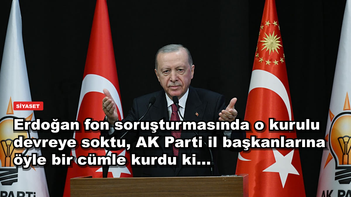 Erdoğan fon soruşturmasında o kurulu devreye soktu, AK Parti il başkanlarına öyle bir cümle kurdu ki...