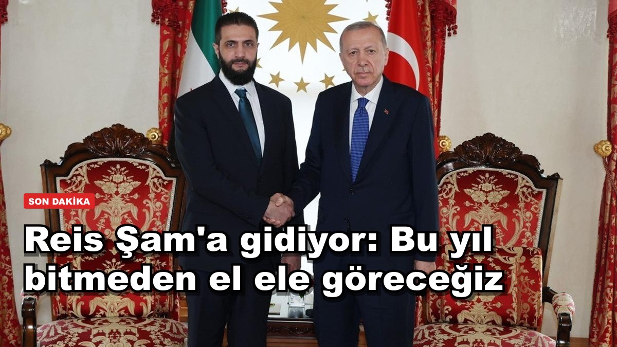 Reis Şam'a gidiyor: Bu yıl bitmeden el ele göreceğiz