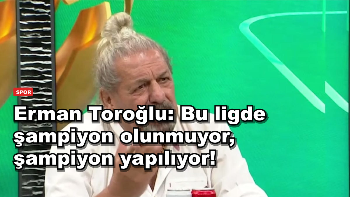 Erman Toroğlu: Bu ligde şampiyon olunmuyor, şampiyon yapılıyor!