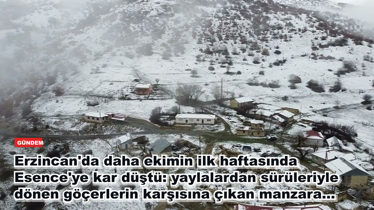 Erzincan'da daha ekimin ilk haftasında Esence'ye kar düştü: yaylalardan sürüleriyle dönen göçerlerin karşısına çıkan manzara...