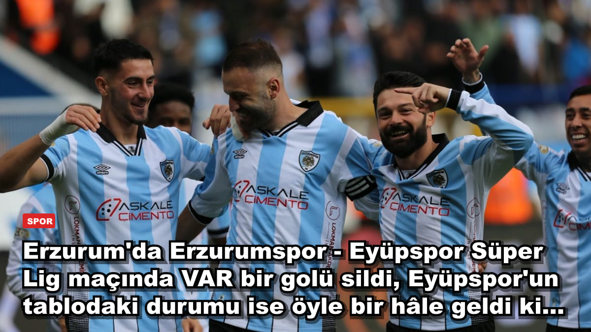 Erzurum'da Erzurumspor - Eyüpspor Süper Lig maçında VAR bir golü sildi, Eyüpspor'un tablodaki durumu ise öyle bir hâle geldi ki...