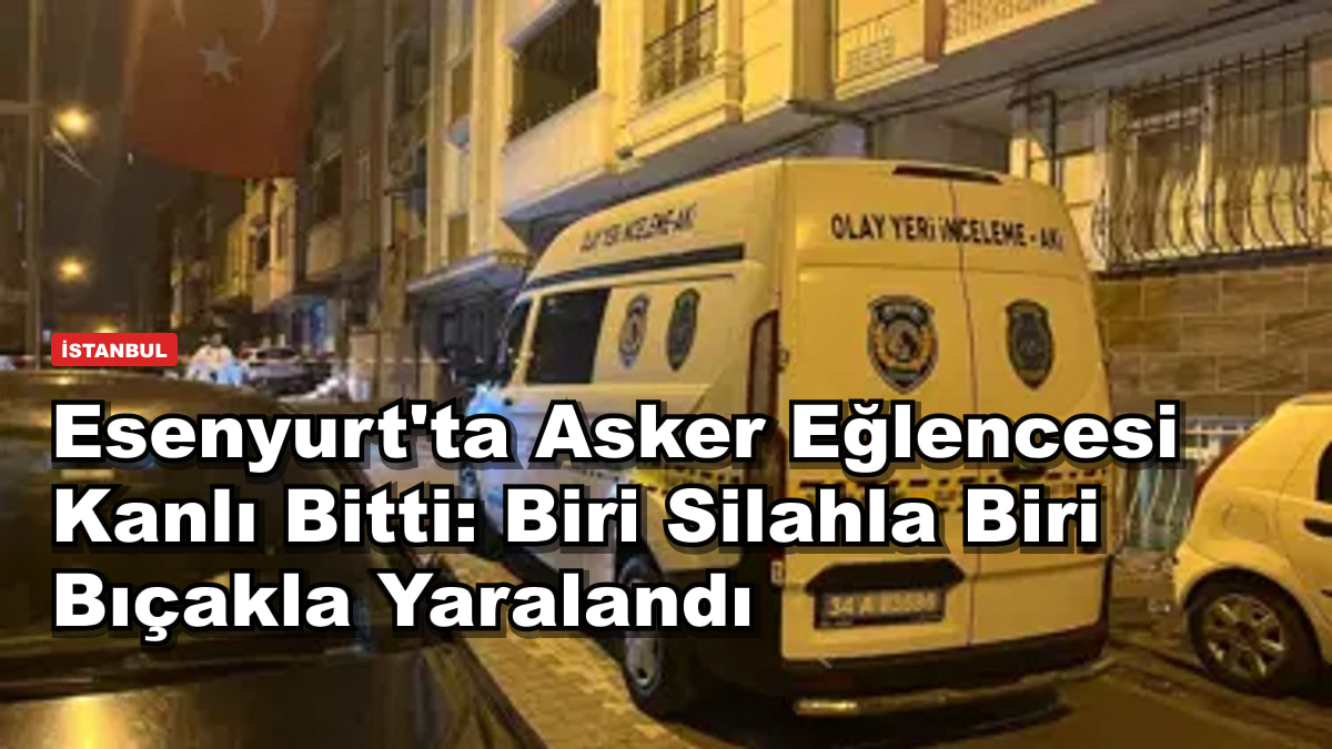 Esenyurt'ta Asker Eğlencesi Kanlı Bitti: Biri Silahla Biri Bıçakla Yaralandı